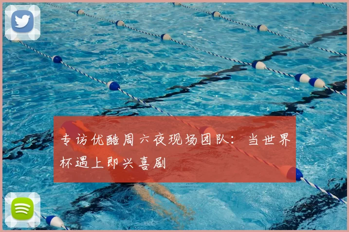 专访优酷周六夜现场团队：当世界杯遇上即兴喜剧