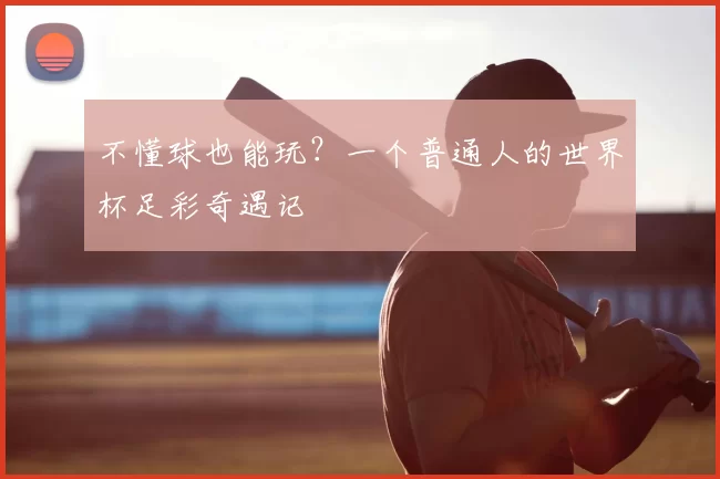 不懂球也能玩?一个普通人的世界杯足彩奇遇记