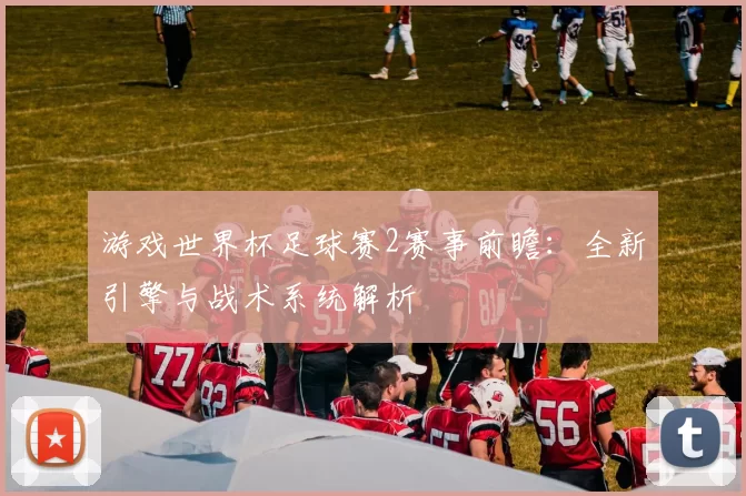 游戏世界杯足球赛2赛事前瞻:全新引擎与战术系统解析