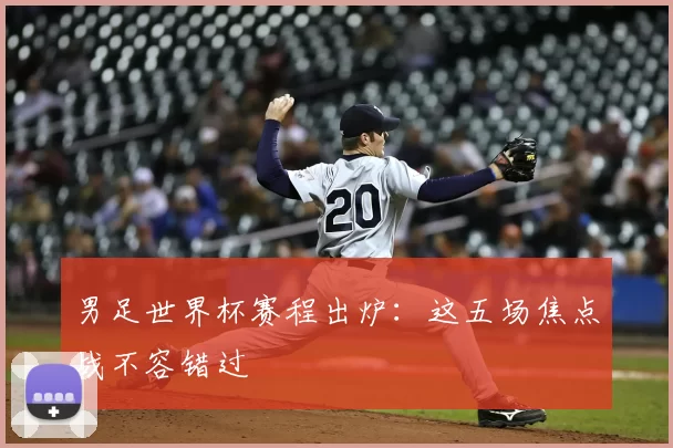 男足世界杯赛程出炉:这五场焦点战不容错过