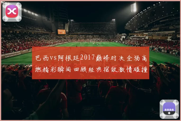 巴西vs阿根廷2017巅峰对决全场高燃精彩瞬间回顾经典宿敌激情碰撞