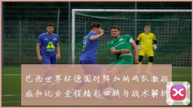 巴西世界杯德国对阵加纳两队激战成和比分全程精彩回顾与战术解析