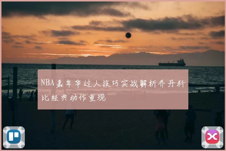 NBA嘉年华过人技巧实战解析乔丹科比经典动作重现
