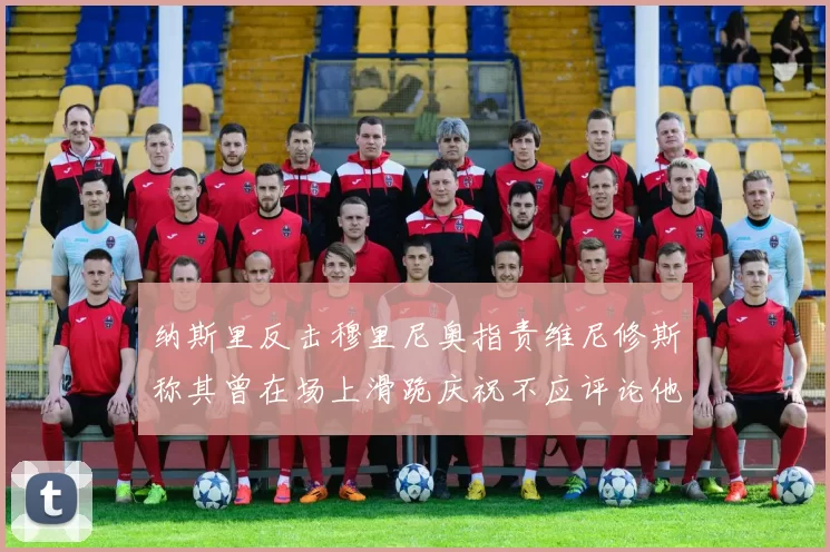 纳斯里反击穆里尼奥指责维尼修斯称其曾在场上滑跪庆祝不应评论他人
