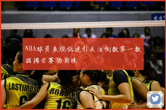 NBA球员表现低迷引关注倒数第一数据揭示赛场困境