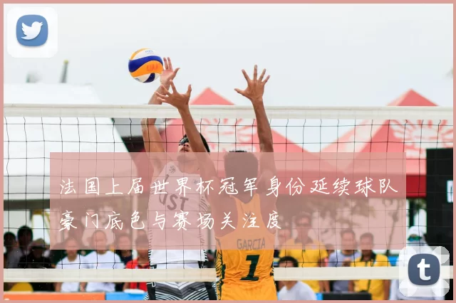 法国上届世界杯冠军身份延续球队豪门底色与赛场关注度