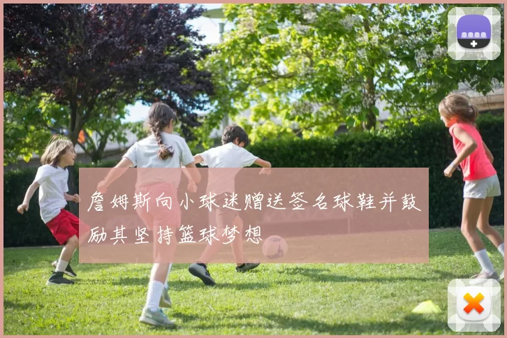 詹姆斯向小球迷赠送签名球鞋并鼓励其坚持篮球梦想