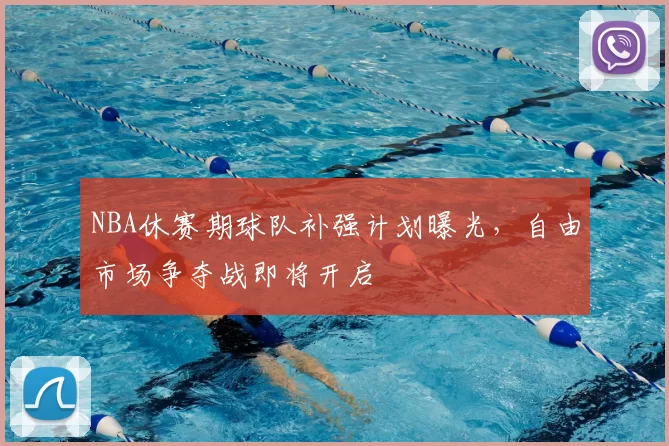 NBA休赛期球队补强计划曝光,自由市场争夺战即将开启