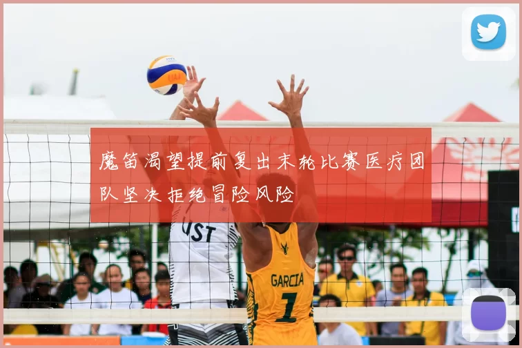 魔笛渴望提前复出末轮比赛医疗团队坚决拒绝冒险风险