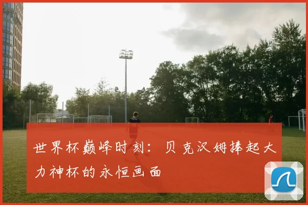 世界杯巅峰时刻:贝克汉姆捧起大力神杯的永恒画面