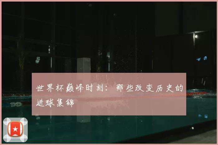 世界杯巅峰时刻:那些改变历史的进球集锦