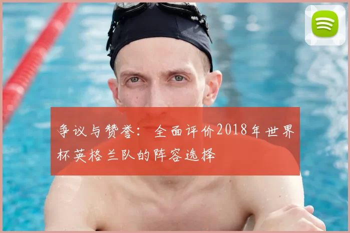 争议与赞誉:全面评价2018年世界杯英格兰队的阵容选择