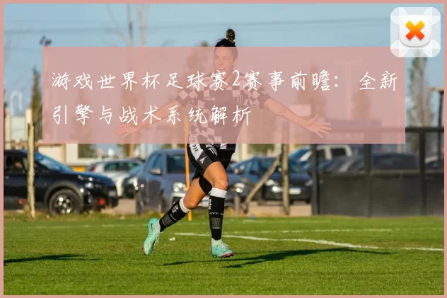 游戏世界杯足球赛2赛事前瞻:全新引擎与战术系统解析
