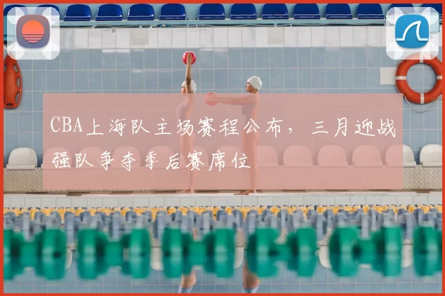 CBA上海队主场赛程公布,三月迎战强队争夺季后赛席位