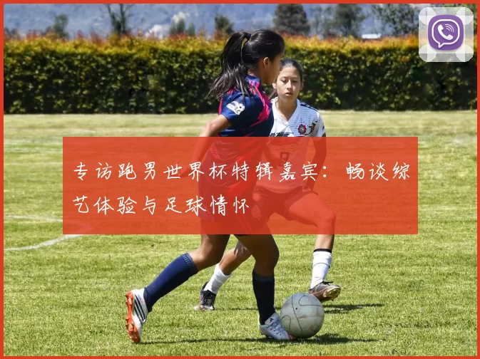 专访跑男世界杯特辑嘉宾:畅谈综艺体验与足球情怀