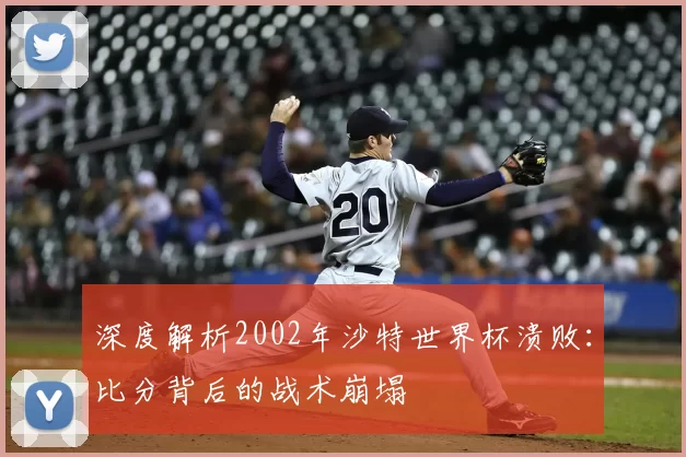 深度解析2002年沙特世界杯溃败:比分背后的战术崩塌