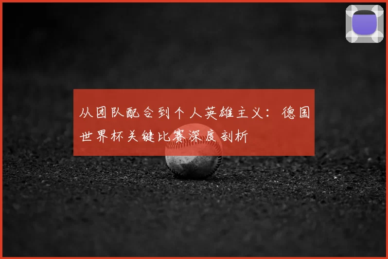 从团队配合到个人英雄主义:德国世界杯关键比赛深度剖析