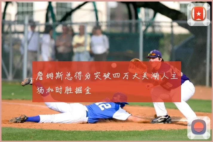 詹姆斯总得分突破四万大关湖人主场加时胜掘金