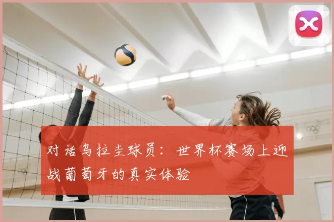 对话乌拉圭球员:世界杯赛场上迎战葡萄牙的真实体验