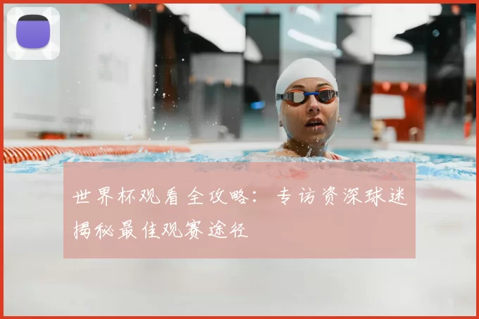 世界杯观看全攻略：专访资深球迷揭秘最佳观赛途径