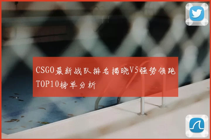 CSGO最新战队排名揭晓V5强势领跑TOP10榜单分析