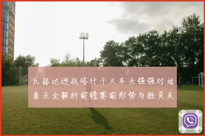瓦赫达迎战塔什干火车头强强对话看点全解析前瞻赛前形势与胜负关键解读