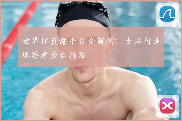 世界杯直播平台全解析:专访行业观察者为你指路