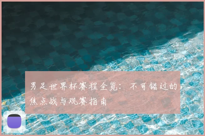 男足世界杯赛程全览:不可错过的焦点战与观赛指南