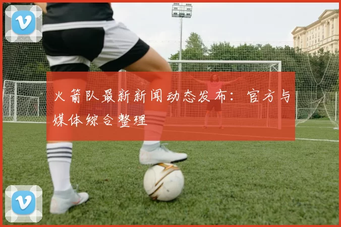 火箭队最新新闻动态发布:官方与媒体综合整理