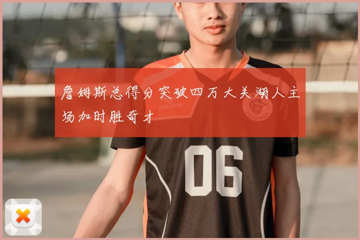 詹姆斯总得分突破四万大关湖人主场加时胜奇才