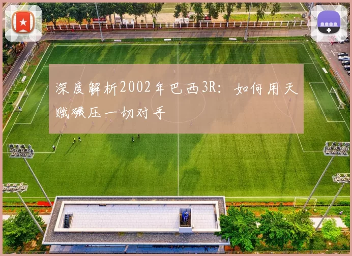 深度解析2002年巴西3R：如何用天赋碾压一切对手