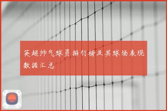 英超帅气球员排行榜及其球场表现数据汇总