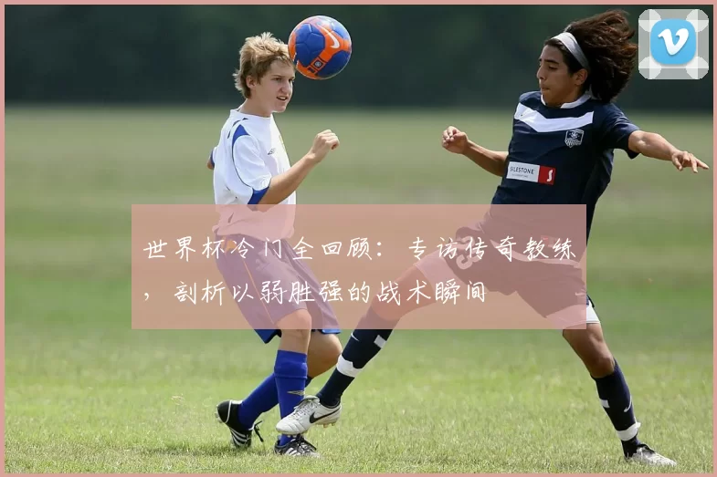 世界杯冷门全回顾:专访传奇教练,剖析以弱胜强的战术瞬间
