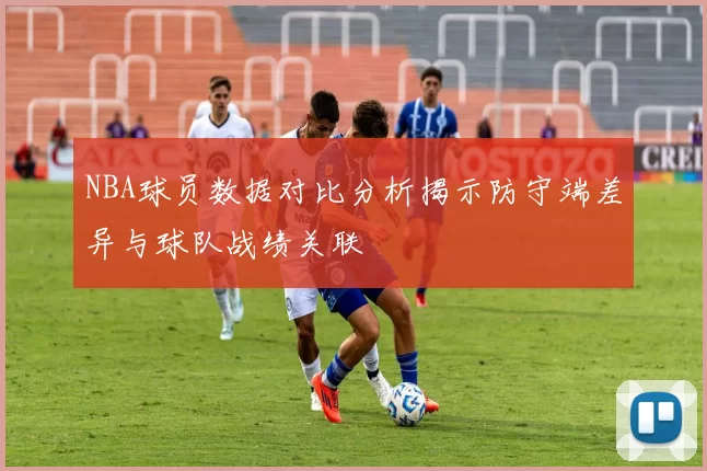 NBA球员数据对比分析揭示防守端差异与球队战绩关联