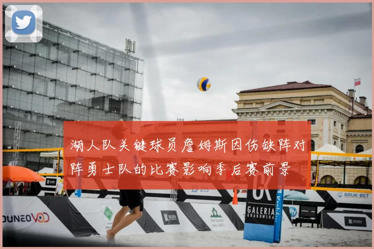 湖人队关键球员詹姆斯因伤缺阵对阵勇士队的比赛影响季后赛前景