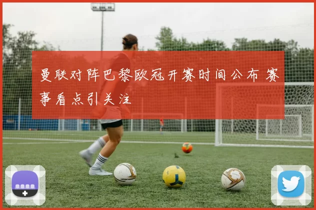 曼联对阵巴黎欧冠开赛时间公布 赛事看点引关注
