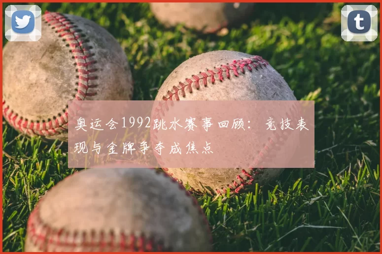 奥运会1992跳水赛事回顾：竞技表现与金牌争夺成焦点