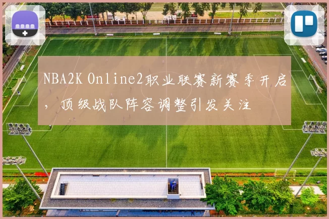 NBA2K Online2职业联赛新赛季开启,顶级战队阵容调整引发关注