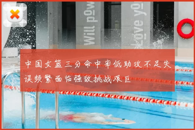 中国女篮三分命中率低助攻不足失误频繁面临强敌挑战艰巨