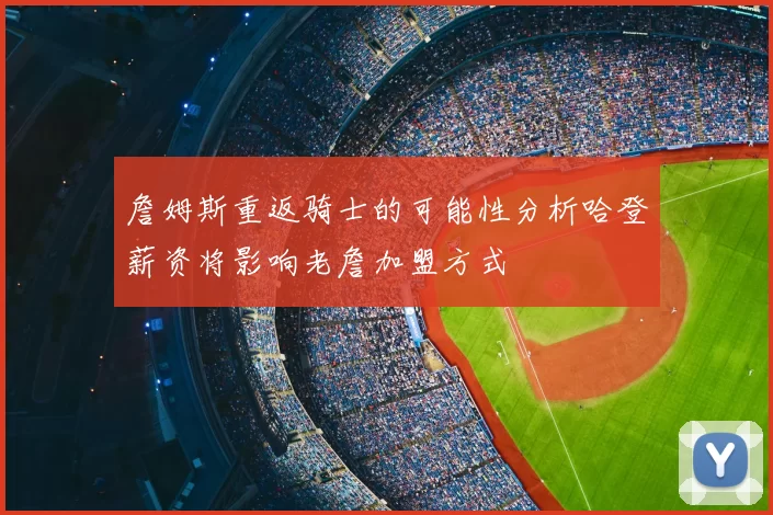 詹姆斯重返骑士的可能性分析哈登薪资将影响老詹加盟方式