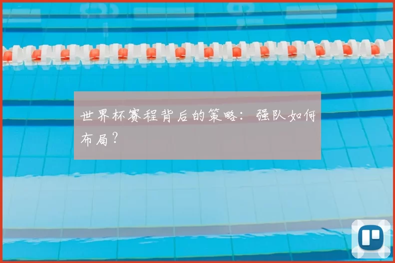 世界杯赛程背后的策略：强队如何布局？
