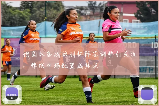 德国队备战欧洲杯阵容调整引关注,锋线中场配置成焦点