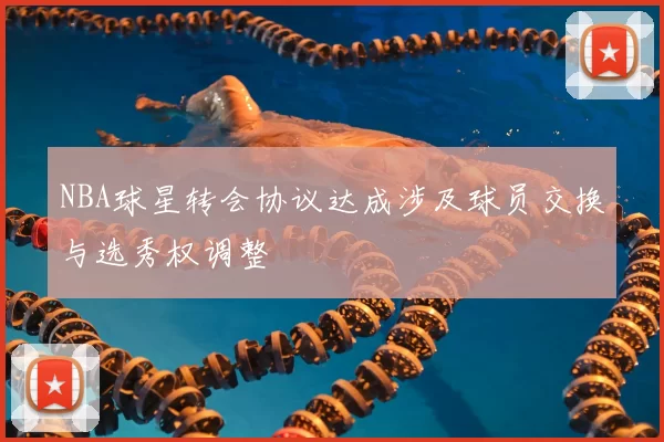 NBA球星转会协议达成涉及球员交换与选秀权调整