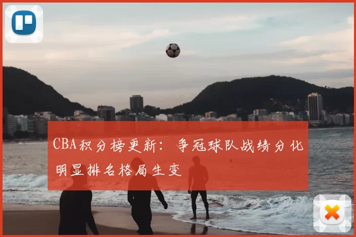 CBA积分榜更新:争冠球队战绩分化明显排名格局生变