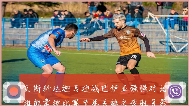 瓦斯科达迦马迎战巴伊亚强强对话谁能掌控比赛节奏关键之夜胜负悬念
