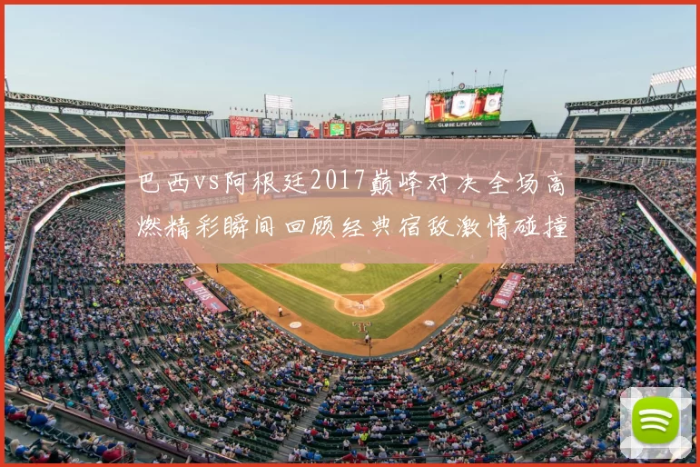 巴西vs阿根廷2017巅峰对决全场高燃精彩瞬间回顾经典宿敌激情碰撞