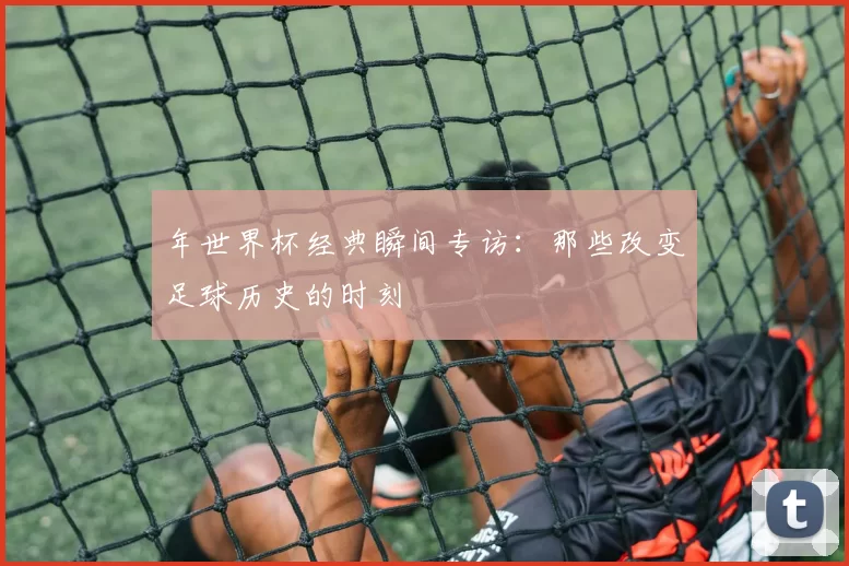 年世界杯经典瞬间专访:那些改变足球历史的时刻