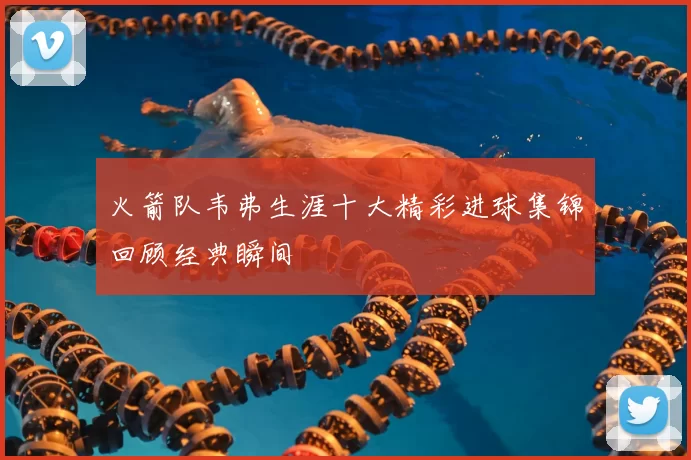 火箭队韦弗生涯十大精彩进球集锦回顾经典瞬间