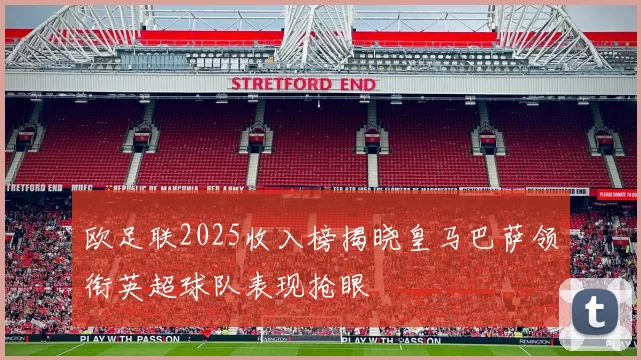 欧足联2025收入榜揭晓皇马巴萨领衔英超球队表现抢眼