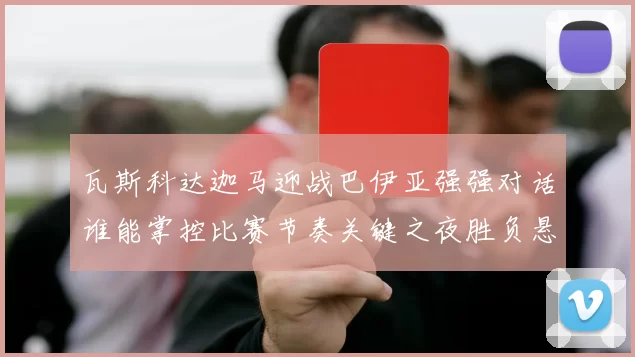 瓦斯科达迦马迎战巴伊亚强强对话谁能掌控比赛节奏关键之夜胜负悬念